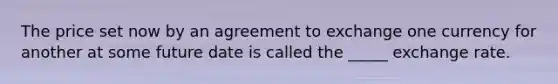 The price set now by an agreement to exchange one currency for another at some future date is called the _____ exchange rate.