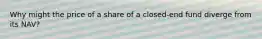Why might the price of a share of a closed-end fund diverge from its NAV?