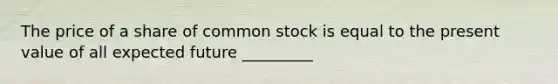 The price of a share of common stock is equal to the present value of all expected future _________