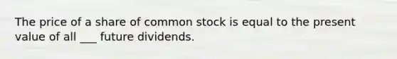 The price of a share of common stock is equal to the present value of all ___ future dividends.