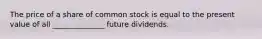 The price of a share of common stock is equal to the present value of all ______________ future dividends.