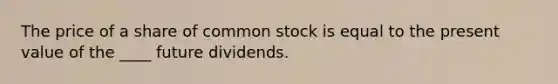 The price of a share of common stock is equal to the present value of the ____ future dividends.