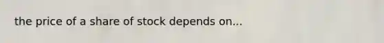 the price of a share of stock depends on...