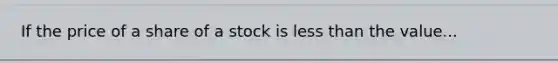 If the price of a share of a stock is less than the value...