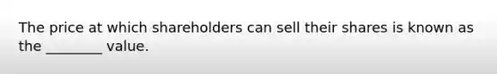 The price at which shareholders can sell their shares is known as the ________ value.