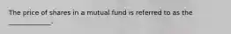 The price of shares in a mutual fund is referred to as the _____________.