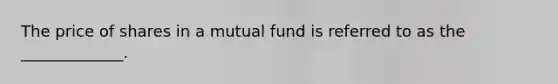 The price of shares in a mutual fund is referred to as the _____________.