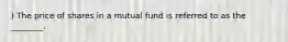 ) The price of shares in a mutual fund is referred to as the ________.