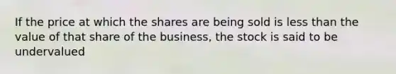 If the price at which the shares are being sold is less than the value of that share of the business, the stock is said to be undervalued