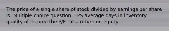 The price of a single share of stock divided by earnings per share is: Multiple choice question. EPS average days in inventory quality of income the P/E ratio return on equity