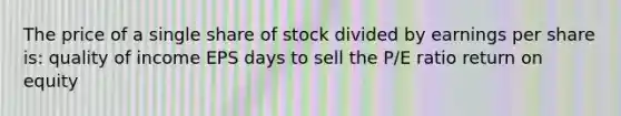 The price of a single share of stock divided by earnings per share is: quality of income EPS days to sell the P/E ratio return on equity