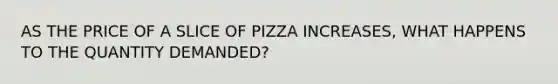 AS THE PRICE OF A SLICE OF PIZZA INCREASES, WHAT HAPPENS TO THE QUANTITY DEMANDED?