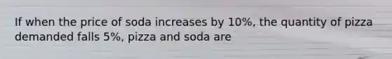 If when the price of soda increases by 10%, the quantity of pizza demanded falls 5%, pizza and soda are