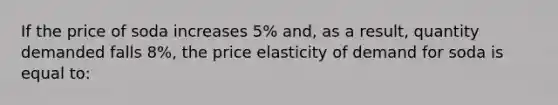 If the price of soda increases 5% and, as a result, quantity demanded falls 8%, the price elasticity of demand for soda is equal to: