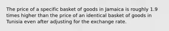 The price of a specific basket of goods in Jamaica is roughly 1.9 times higher than the price of an identical basket of goods in Tunisia even after adjusting for the exchange rate.