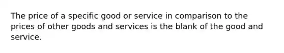 The price of a specific good or service in comparison to the prices of other goods and services is the blank of the good and service.