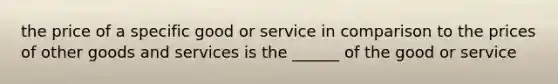 the price of a specific good or service in comparison to the prices of other goods and services is the ______ of the good or service