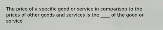 The price of a specific good or service in comparison to the prices of other goods and services is the ____ of the good or service