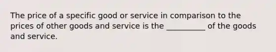 The price of a specific good or service in comparison to the prices of other goods and service is the __________ of the goods and service.