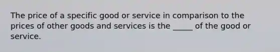 The price of a specific good or service in comparison to the prices of other goods and services is the _____ of the good or service.