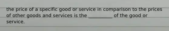 the price of a specific good or service in comparison to the prices of other goods and services is the __________ of the good or service.