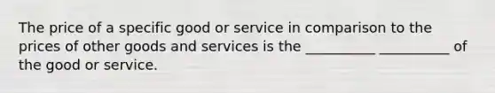 The price of a specific good or service in comparison to the prices of other goods and services is the __________ __________ of the good or service.