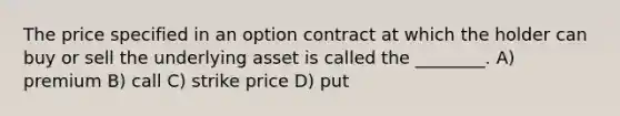 The price specified in an option contract at which the holder can buy or sell the underlying asset is called the ________. A) premium B) call C) strike price D) put