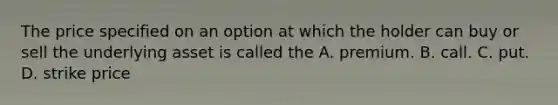 The price specified on an option at which the holder can buy or sell the underlying asset is called the A. premium. B. call. C. put. D. strike price