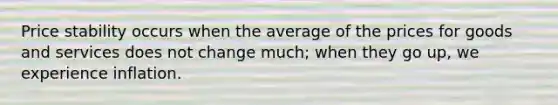 Price stability occurs when the average of the prices for goods and services does not change much; when they go up, we experience inflation.