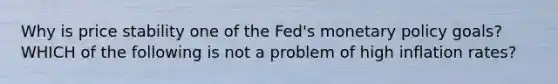 Why is price stability one of the Fed's monetary policy goals? WHICH of the following is not a problem of high inflation rates?