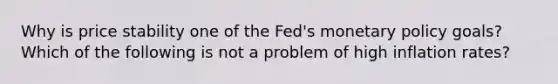 Why is price stability one of the​ Fed's monetary policy ​goals? Which of the following is not a problem of high inflation​ rates?