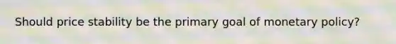 Should price stability be the primary goal of monetary policy?