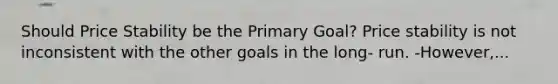 Should Price Stability be the Primary Goal? Price stability is not inconsistent with the other goals in the long- run. -However,...