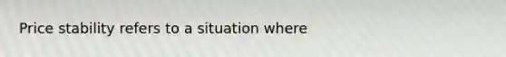 Price stability refers to a situation where