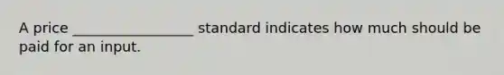 A price _________________ standard indicates how much should be paid for an input.