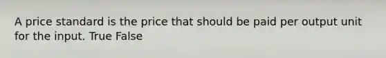 A price standard is the price that should be paid per output unit for the input. True False