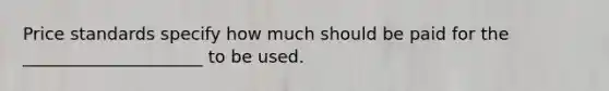 Price standards specify how much should be paid for the _____________________ to be used.