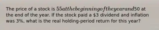 The price of a stock is 55 at the beginning of the year and50 at the end of the year. If the stock paid a 3 dividend and inflation was 3%, what is the real holding-period return for this year?