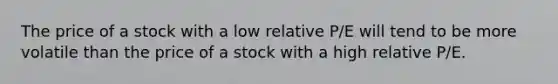 The price of a stock with a low relative P/E will tend to be more volatile than the price of a stock with a high relative P/E.