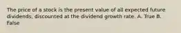 The price of a stock is the present value of all expected future dividends, discounted at the dividend growth rate. A. True B. False