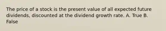 The price of a stock is the present value of all expected future dividends, discounted at the dividend growth rate. A. True B. False