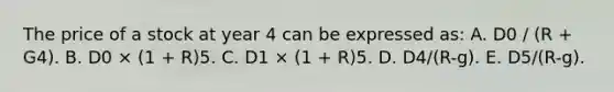 The price of a stock at year 4 can be expressed as: A. D0 / (R + G4). B. D0 × (1 + R)5. C. D1 × (1 + R)5. D. D4/(R-g). E. D5/(R-g).