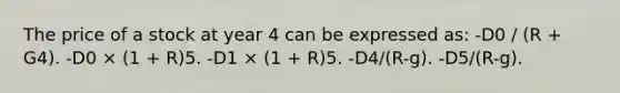 The price of a stock at year 4 can be expressed as: -D0 / (R + G4). -D0 × (1 + R)5. -D1 × (1 + R)5. -D4/(R-g). -D5/(R-g).