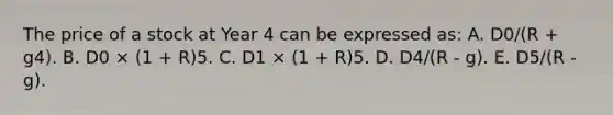 The price of a stock at Year 4 can be expressed as: A. D0/(R + g4). B. D0 × (1 + R)5. C. D1 × (1 + R)5. D. D4/(R - g). E. D5/(R - g).