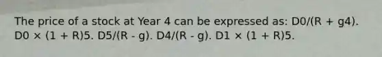 The price of a stock at Year 4 can be expressed as: D0/(R + g4). D0 × (1 + R)5. D5/(R - g). D4/(R - g). D1 × (1 + R)5.