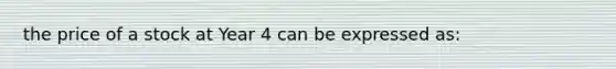 the price of a stock at Year 4 can be expressed as: