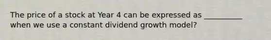 The price of a stock at Year 4 can be expressed as __________ when we use a constant dividend growth model?