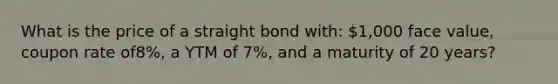 What is the price of a straight bond with: 1,000 face value, coupon rate of8%, a YTM of 7%, and a maturity of 20 years?