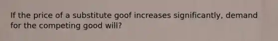 If the price of a substitute goof increases significantly, demand for the competing good will?