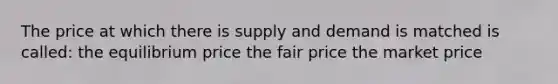 The price at which there is supply and demand is matched is called: the equilibrium price the fair price the market price